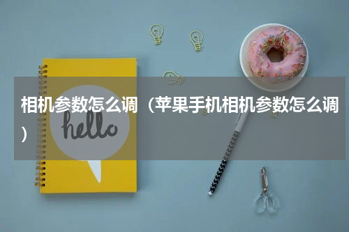 相机参数怎么调（苹果手机相机参数怎么调）