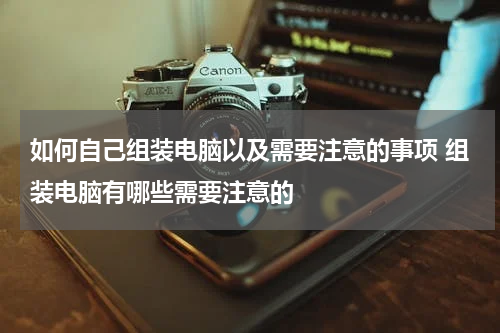 如何自己组装电脑以及需要注意的事项 组装电脑有哪些需要注意的