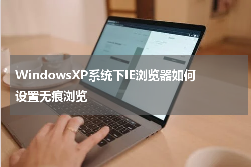 WindowsXP系统下IE浏览器如何设置无痕浏览