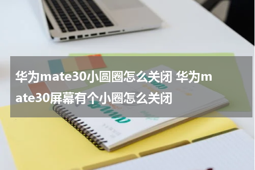 华为mate30小圆圈怎么关闭 华为mate30屏幕有个小圈怎么关闭