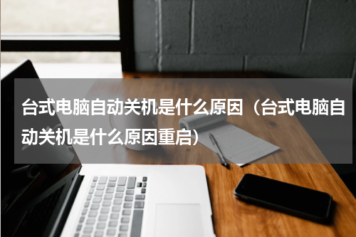 台式电脑自动关机是什么原因（台式电脑自动关机是什么原因重启）