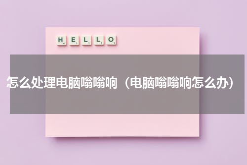 怎么处理电脑嗡嗡响（电脑嗡嗡响怎么办）