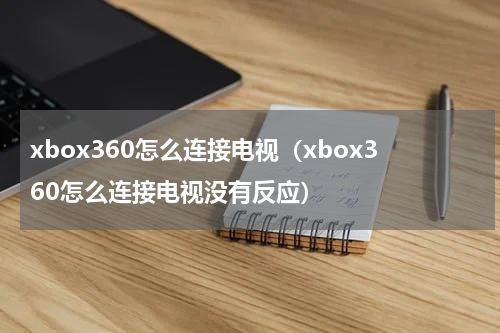 xbox360怎么连接电视（xbox360怎么连接电视没有反应）