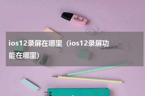 ios12录屏在哪里（ios12录屏功能在哪里）