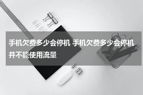手机欠费多少会停机 手机欠费多少会停机并不能使用流量