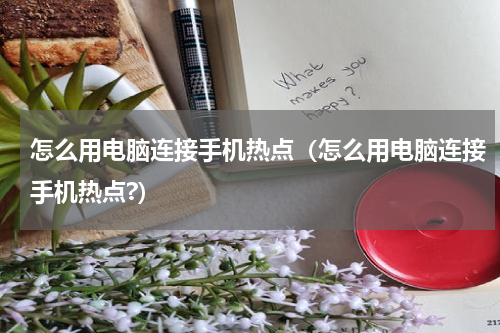 怎么用电脑连接手机热点（怎么用电脑连接手机热点?）