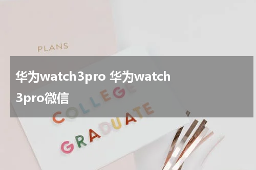 华为watch3pro 华为watch3pro微信