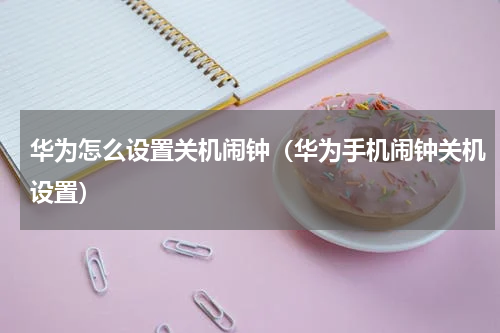 华为怎么设置关机闹钟（华为手机闹钟关机设置）