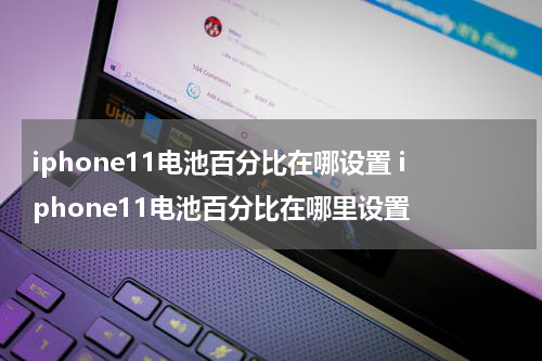 iphone11电池百分比在哪设置 iphone11电池百分比在哪里设置
