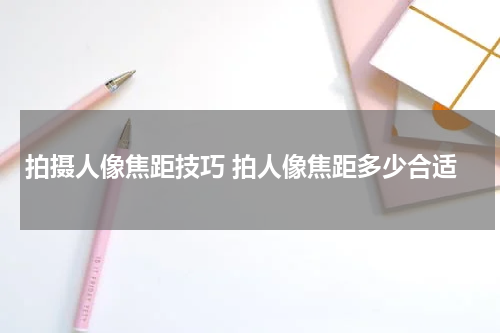 拍摄人像焦距技巧 拍人像焦距多少合适