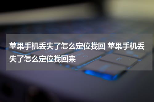 苹果手机丢失了怎么定位找回 苹果手机丢失了怎么定位找回来