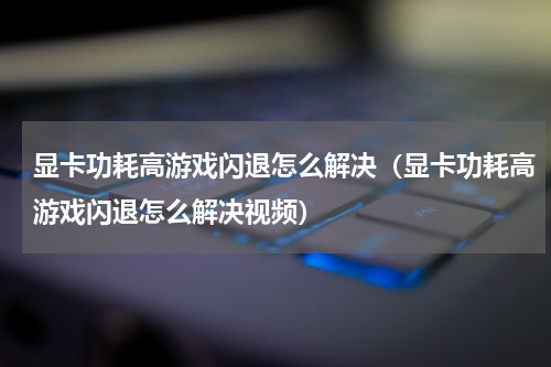 显卡功耗高游戏闪退怎么解决（显卡功耗高游戏闪退怎么解决视频）