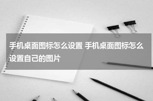 手机桌面图标怎么设置 手机桌面图标怎么设置自己的图片