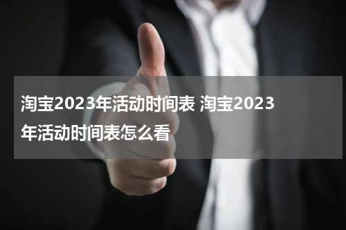 淘宝2023年活动时间表 淘宝2023年活动时间表怎么看