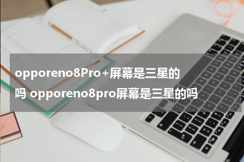 opporeno8Pro+屏幕是三星的吗 opporeno8pro屏幕是三星的吗