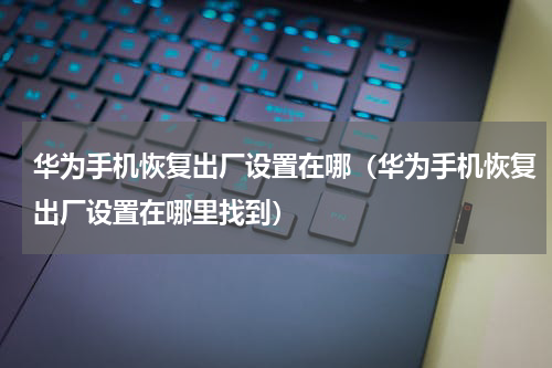 华为手机恢复出厂设置在哪（华为手机恢复出厂设置在哪里找到）