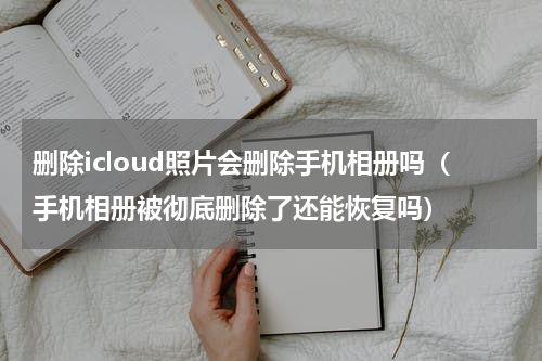 删除icloud照片会删除手机相册吗（手机相册被彻底删除了还能恢复吗）
