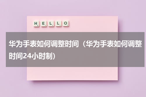 华为手表如何调整时间（华为手表如何调整时间24小时制）