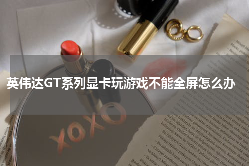 英伟达GT系列显卡玩游戏不能全屏怎么办