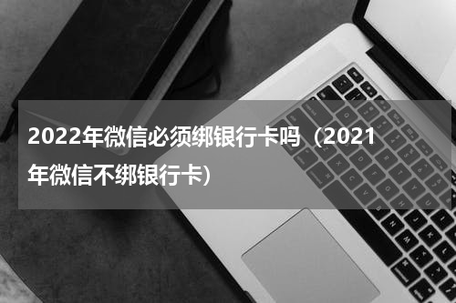 2022年微信必须绑银行卡吗（2021年微信不绑银行卡）