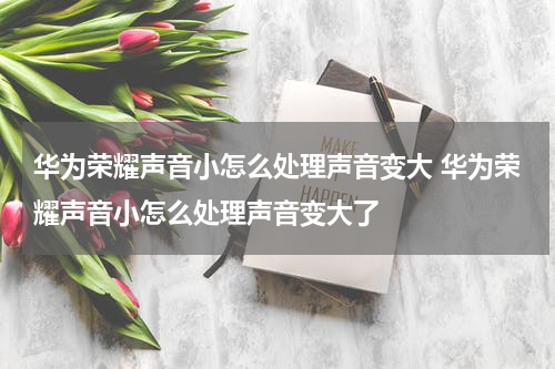 华为荣耀声音小怎么处理声音变大 华为荣耀声音小怎么处理声音变大了