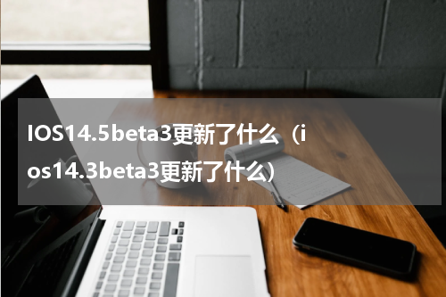 IOS14.5beta3更新了什么（ios14.3beta3更新了什么）