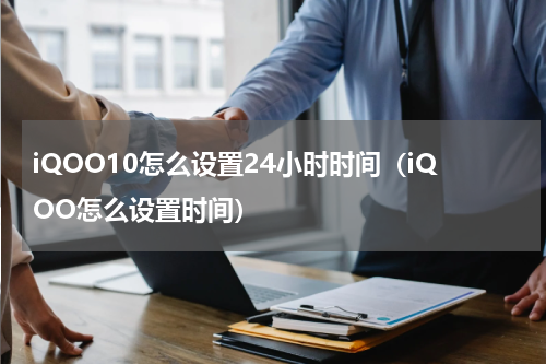 iQOO10怎么设置24小时时间（iQOO怎么设置时间）