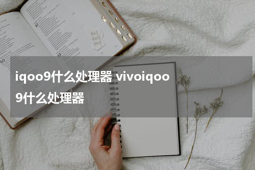 iqoo9什么处理器 vivoiqoo9什么处理器