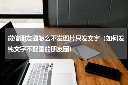微信朋友圈怎么不发图片只发文字（如何发纯文字不配图的朋友圈）
