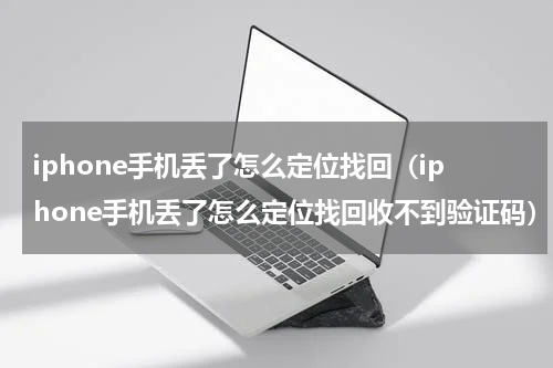 iphone手机丢了怎么定位找回（iphone手机丢了怎么定位找回收不到验证码）