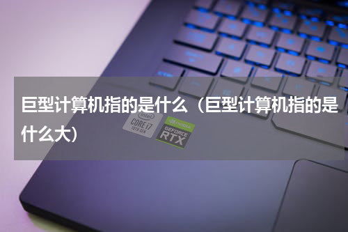 巨型计算机指的是什么（巨型计算机指的是什么大）