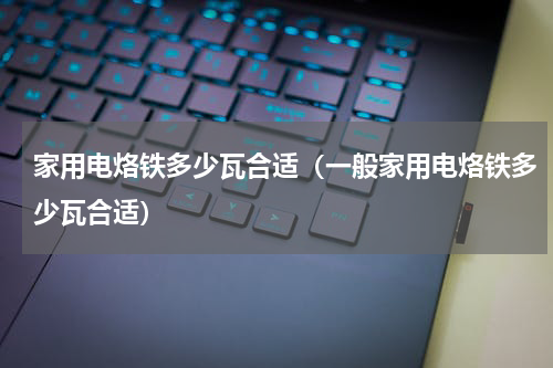 家用电烙铁多少瓦合适（一般家用电烙铁多少瓦合适）