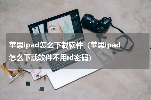 苹果ipad怎么下载软件（苹果ipad怎么下载软件不用id密码）