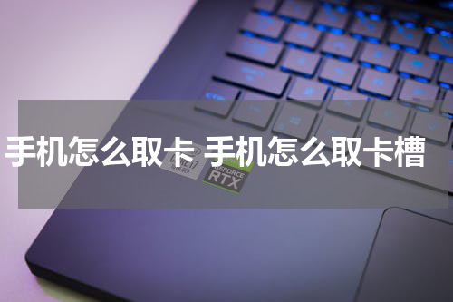 手机怎么取卡 手机怎么取卡槽