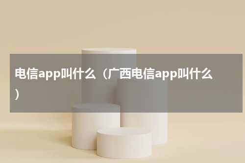 电信app叫什么（广西电信app叫什么）