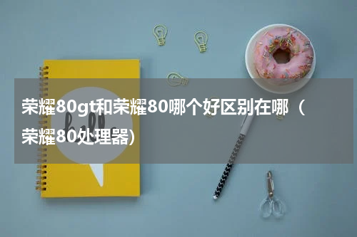荣耀80gt和荣耀80哪个好区别在哪（荣耀80处理器）