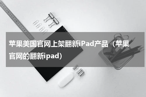苹果美国官网上架翻新iPad产品（苹果官网的翻新ipad）