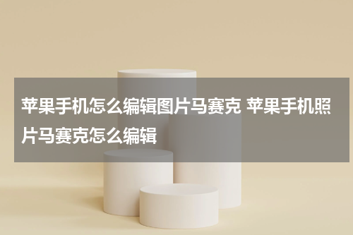 苹果手机怎么编辑图片马赛克 苹果手机照片马赛克怎么编辑