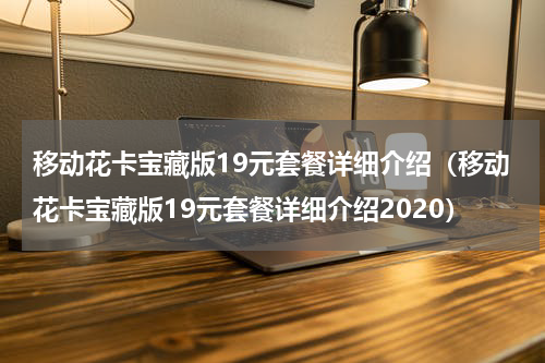 移动花卡宝藏版19元套餐详细介绍（移动花卡宝藏版19元套餐详细介绍2020）