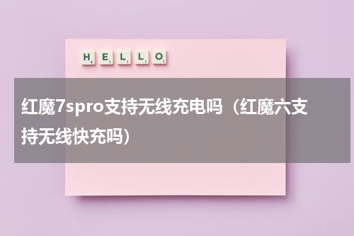 红魔7spro支持无线充电吗（红魔六支持无线快充吗）