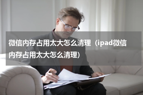 微信内存占用太大怎么清理（ipad微信内存占用太大怎么清理）