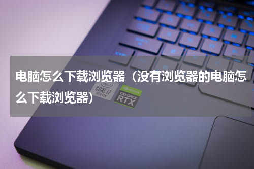 电脑怎么下载浏览器（没有浏览器的电脑怎么下载浏览器）