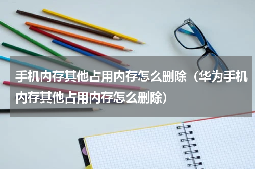 手机内存其他占用内存怎么删除（华为手机内存其他占用内存怎么删除）