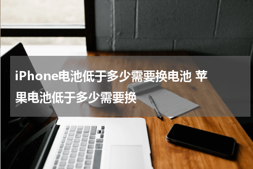 iPhone电池低于多少需要换电池 苹果电池低于多少需要换