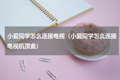 小爱同学怎么连接电视（小爱同学怎么连接电视机顶盒）
