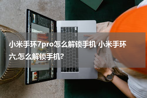 小米手环7pro怎么解锁手机 小米手环六,怎么解锁手机?