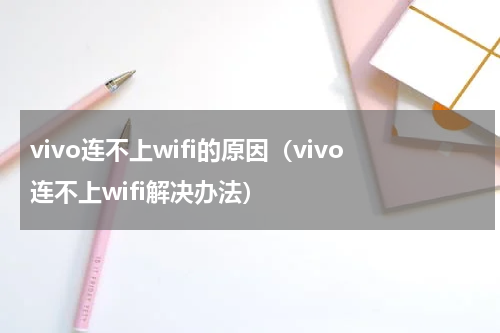 vivo连不上wifi的原因（vivo连不上wifi解决办法）