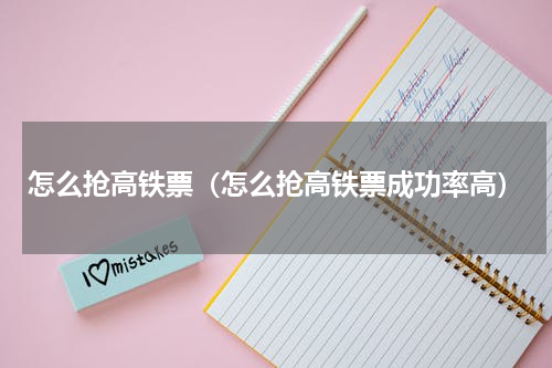 怎么抢高铁票（怎么抢高铁票成功率高）