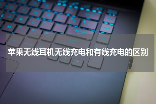 苹果无线耳机无线充电和有线充电的区别