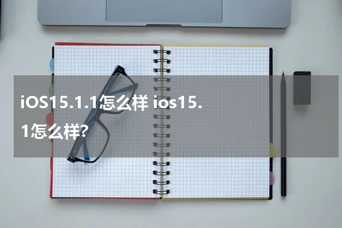 iOS15.1.1怎么样 ios15.1怎么样?
